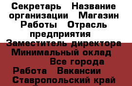 Секретарь › Название организации ­ Магазин Работы › Отрасль предприятия ­ Заместитель директора › Минимальный оклад ­ 20 000 - Все города Работа » Вакансии   . Ставропольский край,Лермонтов г.